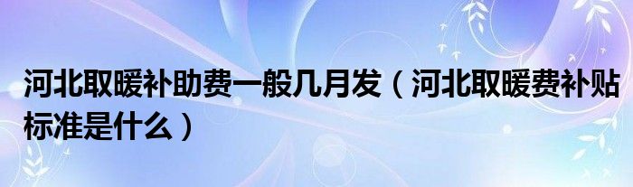 河北取暖补助费一般几月发（河北取暖费补贴标准是什么）