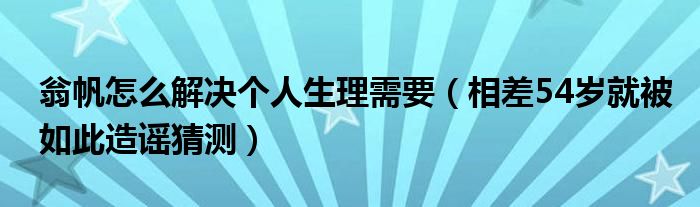 翁帆怎么解决个人生理需要（相差54岁就被如此造谣猜测）