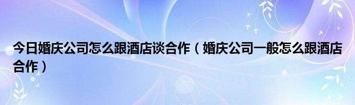 今日婚庆公司怎么跟酒店谈合作（婚庆公司一般怎么跟酒店合作）