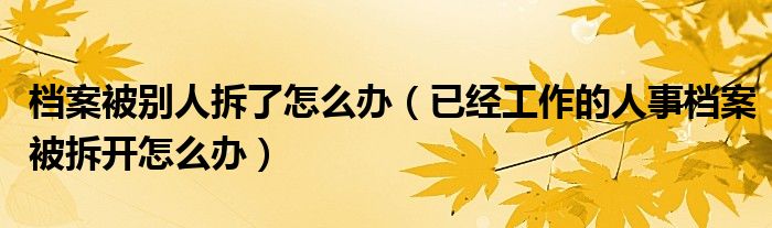 档案被别人拆了怎么办（已经工作的人事档案被拆开怎么办）