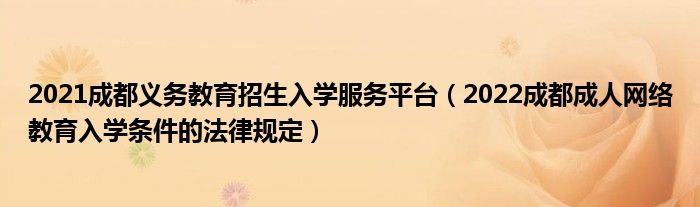 2021成都义务教育招生入学服务平台（2022成都成人网络教育入学条件的法律规定）