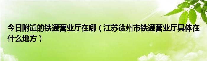 今日附近的铁通营业厅在哪（江苏徐州市铁通营业厅具体在什么地方）