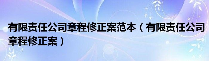 有限责任公司章程修正案范本（有限责任公司章程修正案）