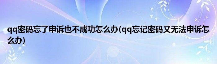 qq密码忘了申诉也不成功怎么办(qq忘记密码又无法申诉怎么办)