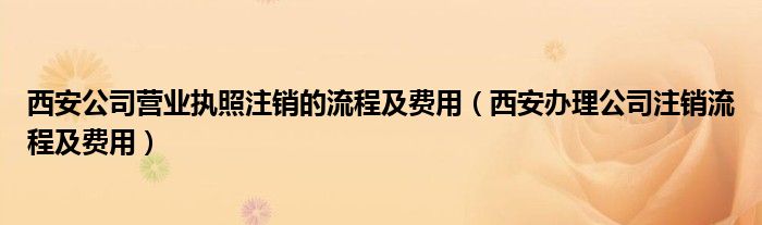 西安公司营业执照注销的流程及费用（西安办理公司注销流程及费用）