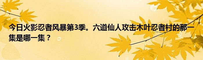 今日火影忍者风暴第3季。六道仙人攻击木叶忍者村的那一集是哪一集？