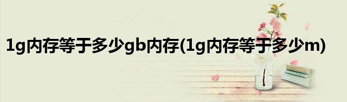 1g内存等于多少gb内存(1g内存等于多少m)