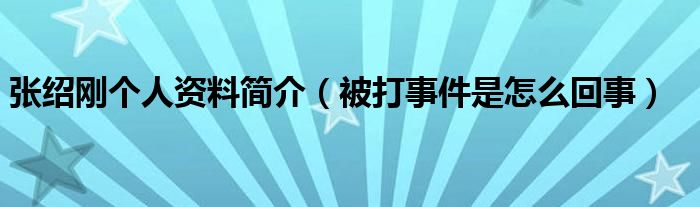 张绍刚个人资料简介（被打事件是怎么回事）