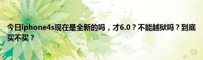 今日iphone4s现在是全新的吗，才6.0？不能越狱吗？到底买不买？