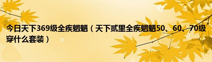 今日天下369级全疾魍魉（天下贰里全疾魍魉50、60、70级穿什么套装）