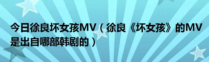 今日徐良坏女孩MV（徐良《坏女孩》的MV是出自哪部韩剧的）