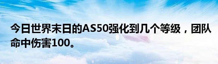 今日世界末日的AS50强化到几个等级，团队命中伤害100。