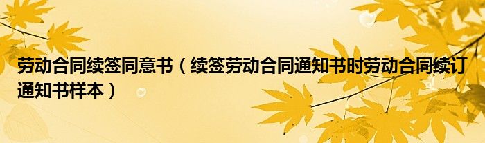 劳动合同续签同意书（续签劳动合同通知书时劳动合同续订通知书样本）