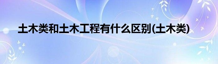 土木类和土木工程有什么区别(土木类)