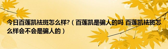 今日百莲凯祛斑怎么样?（百莲凯是骗人的吗 百莲凯祛斑怎么样会不会是骗人的）