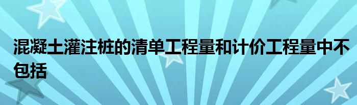 混凝土灌注桩的清单工程量和计价工程量中不包括