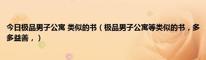 今日极品男子公寓 类似的书（极品男子公寓等类似的书，多多益善，）