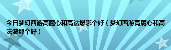 今日梦幻西游高魔心和高法爆哪个好（梦幻西游高魔心和高法波那个好）