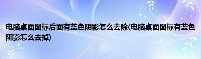 电脑桌面图标后面有蓝色阴影怎么去除(电脑桌面图标有蓝色阴影怎么去掉)