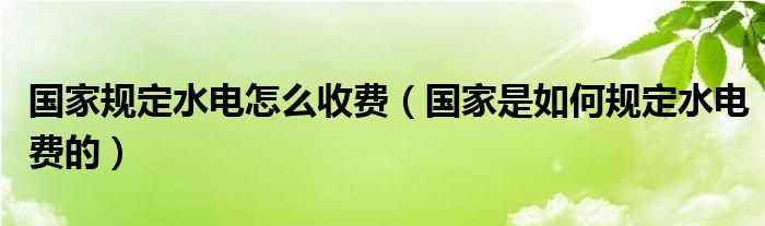 国家规定水电怎么收费（国家是如何规定水电费的）