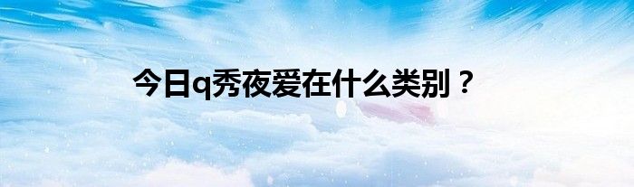 今日q秀夜爱在什么类别？