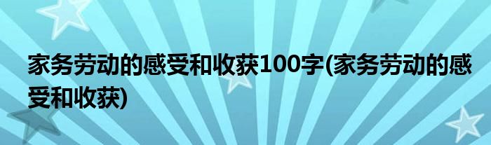 家务劳动的感受和收获100字(家务劳动的感受和收获)