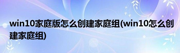 win10家庭版怎么创建家庭组(win10怎么创建家庭组)