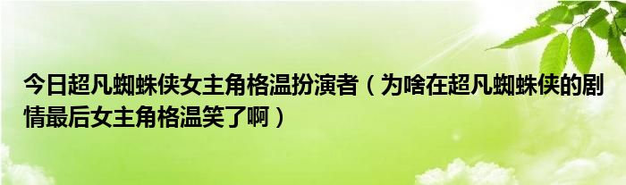 今日超凡蜘蛛侠女主角格温扮演者（为啥在超凡蜘蛛侠的剧情最后女主角格温笑了啊）