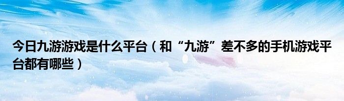 今日九游游戏是什么平台（和“九游”差不多的手机游戏平台都有哪些）