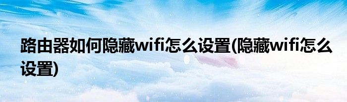 路由器如何隐藏wifi怎么设置(隐藏wifi怎么设置)