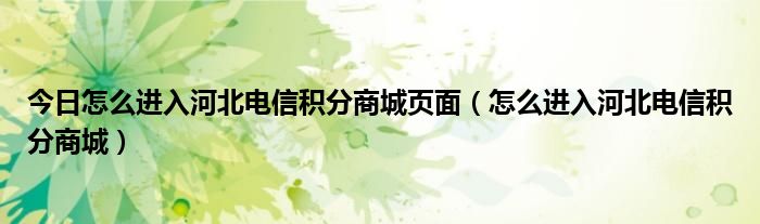 今日怎么进入河北电信积分商城页面（怎么进入河北电信积分商城）