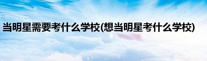 当明星需要考什么学校(想当明星考什么学校)