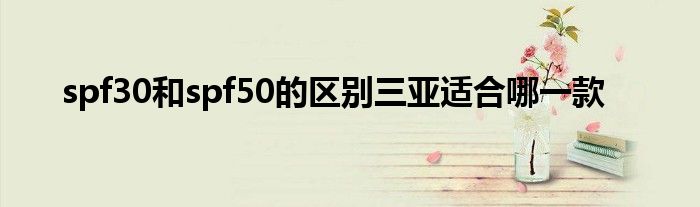 spf30和spf50的区别三亚适合哪一款