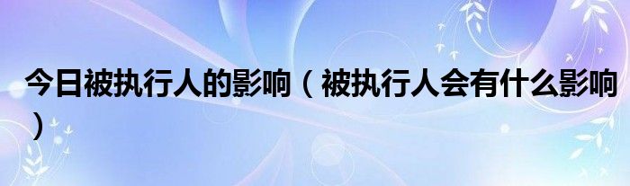 今日被执行人的影响（被执行人会有什么影响）