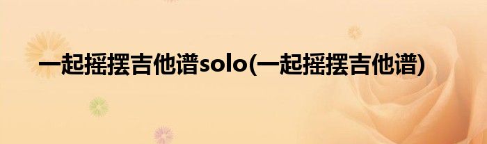 一起摇摆吉他谱solo(一起摇摆吉他谱)