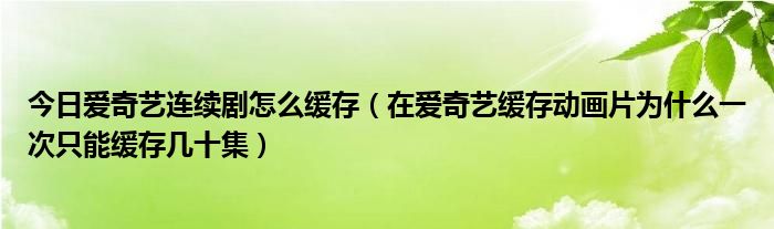 今日爱奇艺连续剧怎么缓存（在爱奇艺缓存动画片为什么一次只能缓存几十集）