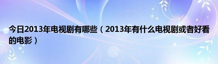 今日2013年电视剧有哪些（2013年有什么电视剧或者好看的电影）