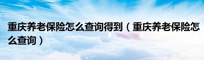 重庆养老保险怎么查询得到（重庆养老保险怎么查询）