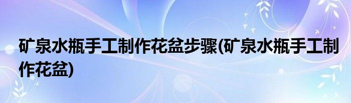 矿泉水瓶手工制作花盆步骤(矿泉水瓶手工制作花盆)