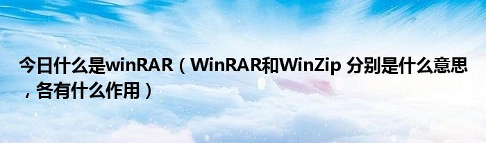 今日什么是winRAR（WinRAR和WinZip 分别是什么意思，各有什么作用）