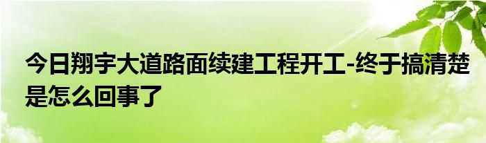 今日翔宇大道路面续建工程开工-终于搞清楚是怎么回事了