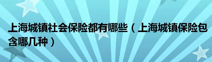 上海城镇社会保险都有哪些（上海城镇保险包含哪几种）