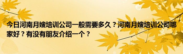 今日河南月嫂培训公司一般需要多久？河南月嫂培训公司哪家好？有没有朋友介绍一个？