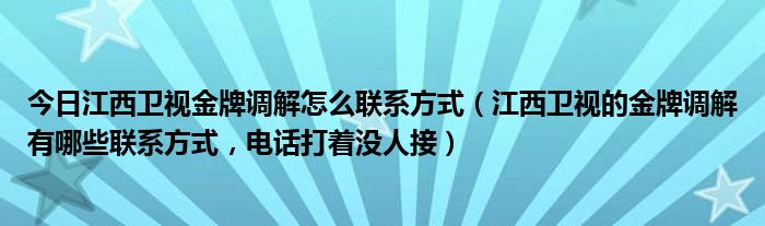 今日江西卫视金牌调解怎么联系方式（江西卫视的金牌调解有哪些联系方式，电话打着没人接）