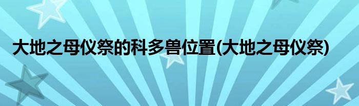 大地之母仪祭的科多兽位置(大地之母仪祭)