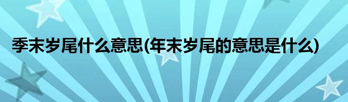 季末岁尾什么意思(年末岁尾的意思是什么)