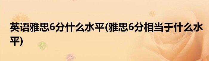 英语雅思6分什么水平(雅思6分相当于什么水平)