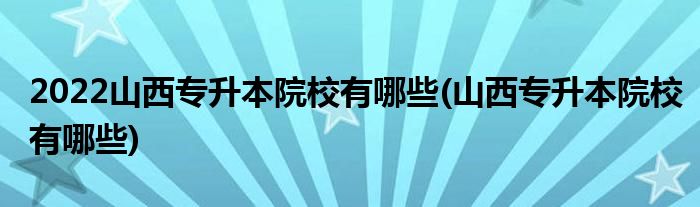 2022山西专升本院校有哪些(山西专升本院校有哪些)