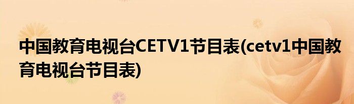 中国教育电视台CETV1节目表(cetv1中国教育电视台节目表)