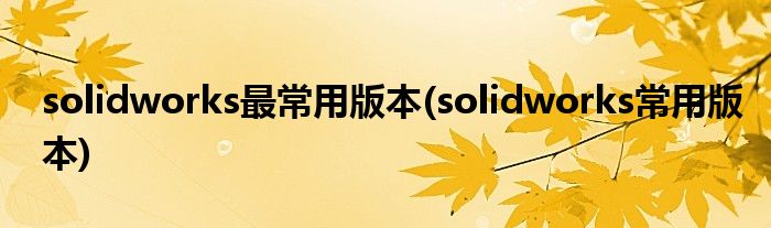 solidworks最常用版本(solidworks常用版本)